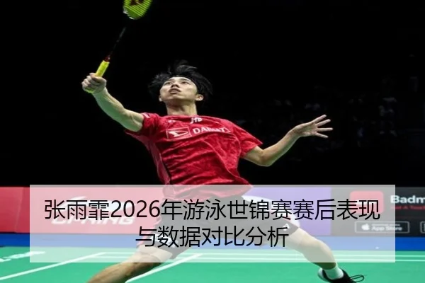 张雨霏2026年游泳世锦赛赛后表现与数据对比分析（leyuAPP）
